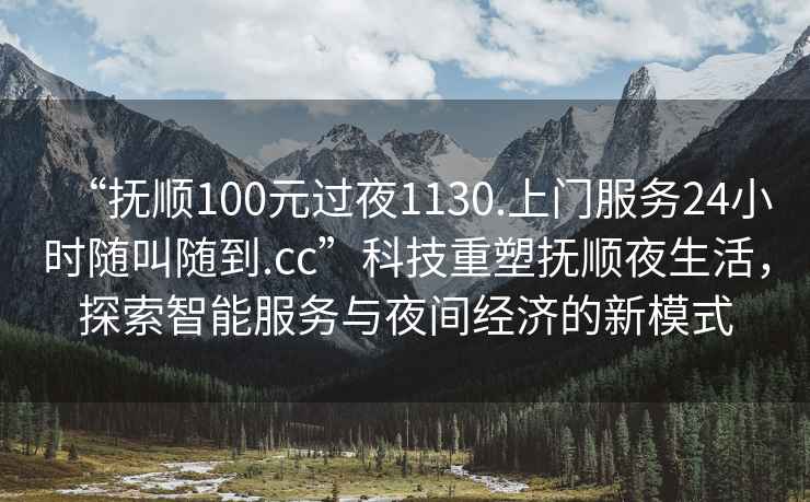 “撫順100元過(guò)夜1130.上門(mén)服務(wù)24小時(shí)隨叫隨到.cc”科技重塑撫順夜生活，探索智能服務(wù)與夜間經(jīng)濟的新模式