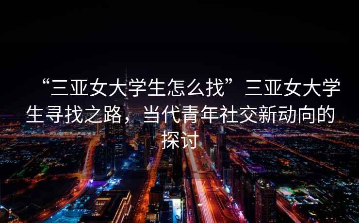 “三亞女大學(xué)生怎么找”三亞女大學(xué)生尋找之路，當代青年社交新動(dòng)向的探討