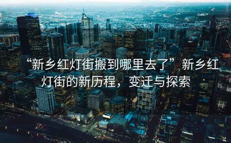 “新鄉紅燈街搬到哪里去了”新鄉紅燈街的新歷程，變遷與探索
