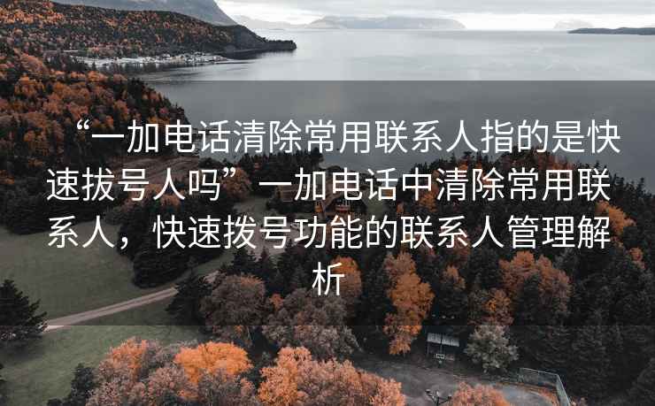 “一加電話(huà)清除常用聯(lián)系人指的是快速拔號人嗎”一加電話(huà)中清除常用聯(lián)系人，快速撥號功能的聯(lián)系人管理解析