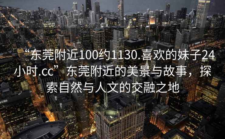 “東莞附近100約1130.喜歡的妹子24小時(shí).cc”東莞附近的美景與故事，探索自然與人文的交融之地