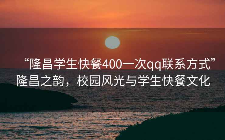 “隆昌學(xué)生快餐400一次qq聯(lián)系方式”隆昌之韻，校園風(fēng)光與學(xué)生快餐文化