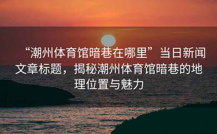 “潮州體育館暗巷在哪里”當日新聞文章標題，揭秘潮州體育館暗巷的地理位置與魅力