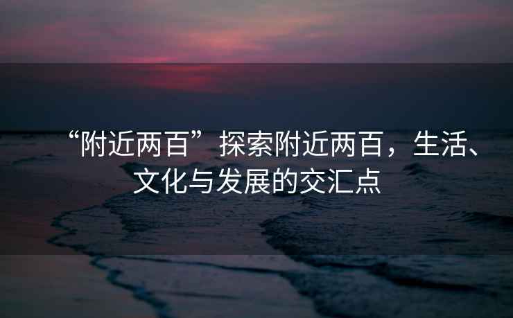 “附近兩百”探索附近兩百，生活、文化與發(fā)展的交匯點(diǎn)