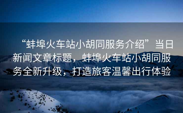 “蚌埠火車(chē)站小胡同服務(wù)介紹”當日新聞文章標題，蚌埠火車(chē)站小胡同服務(wù)全新升級，打造旅客溫馨出行體驗