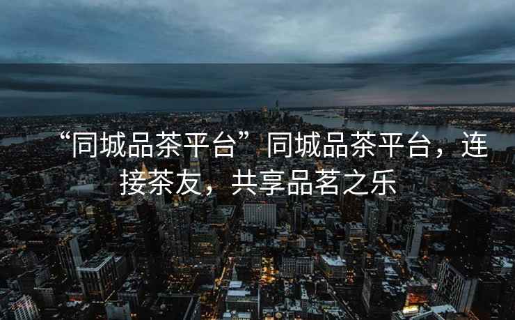 “同城品茶平臺”同城品茶平臺，連接茶友，共享品茗之樂(lè )