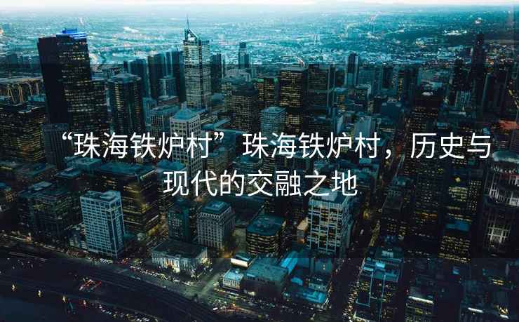 “珠海鐵爐村”珠海鐵爐村，歷史與現代的交融之地