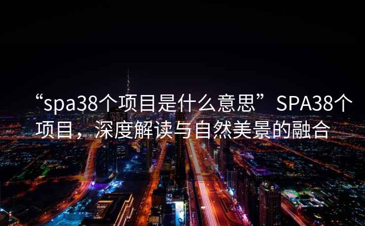 “spa38個(gè)項目是什么意思”SPA38個(gè)項目，深度解讀與自然美景的融合
