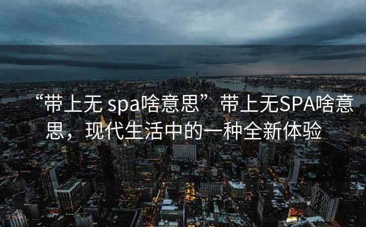 “帶上無(wú) spa啥意思”帶上無(wú)SPA啥意思，現代生活中的一種全新體驗