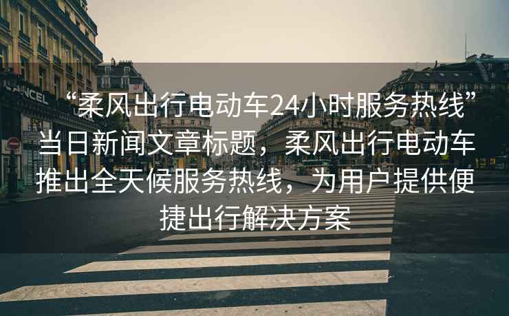 “柔風(fēng)出行電動(dòng)車(chē)24小時(shí)服務(wù)熱線(xiàn)”當日新聞文章標題，柔風(fēng)出行電動(dòng)車(chē)推出全天候服務(wù)熱線(xiàn)，為用戶(hù)提供便捷出行解決方案