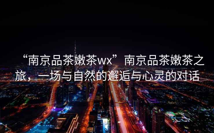 “南京品茶嫩茶wx”南京品茶嫩茶之旅，一場(chǎng)與自然的邂逅與心靈的對話(huà)