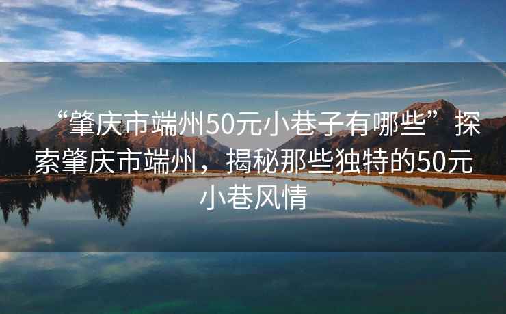 “肇慶市端州50元小巷子有哪些”探索肇慶市端州，揭秘那些獨特的50元小巷風(fēng)情