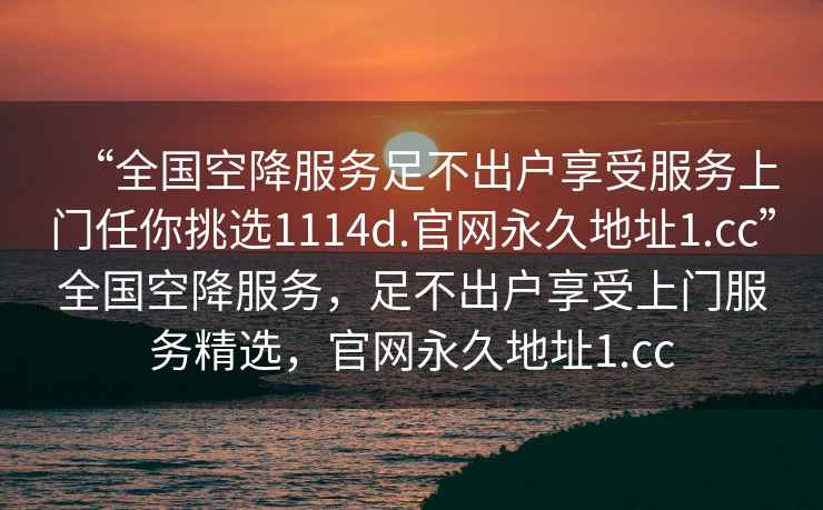 “全國空降服務(wù)足不出戶(hù)享受服務(wù)上門(mén)任你挑選1114d.官網(wǎng)永久地址1.cc”全國空降服務(wù)，足不出戶(hù)享受上門(mén)服務(wù)精選，官網(wǎng)永久地址1.cc