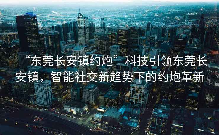 “東莞長(cháng)安鎮約炮”科技引領(lǐng)東莞長(cháng)安鎮，智能社交新趨勢下的約炮革新