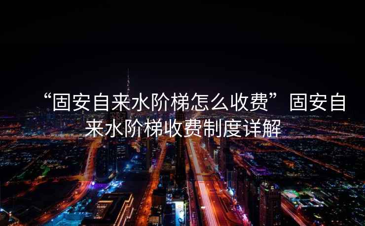 “固安自來(lái)水階梯怎么收費”固安自來(lái)水階梯收費制度詳解