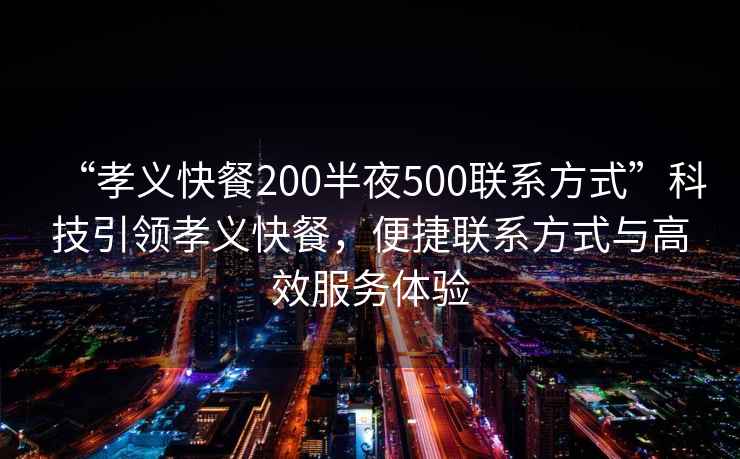 “孝義快餐200半夜500聯(lián)系方式”科技引領(lǐng)孝義快餐，便捷聯(lián)系方式與高效服務(wù)體驗
