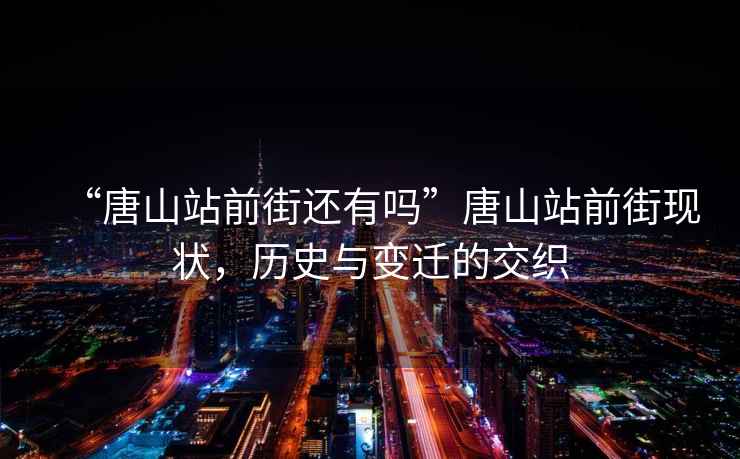 “唐山站前街還有嗎”唐山站前街現狀，歷史與變遷的交織