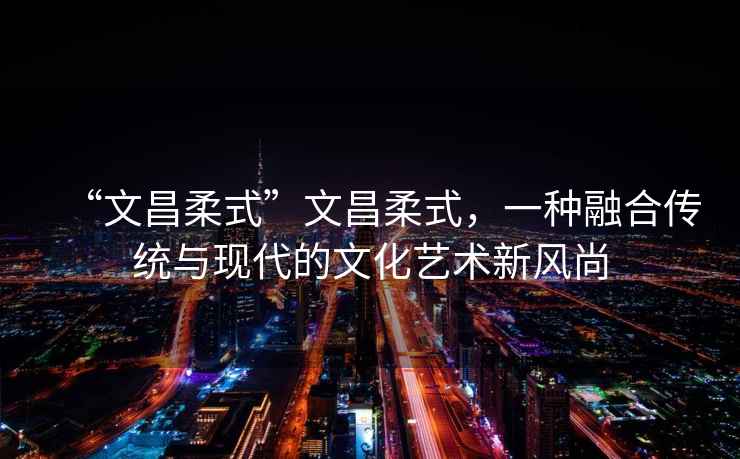 “文昌柔式”文昌柔式，一種融合傳統與現代的文化藝術(shù)新風(fēng)尚