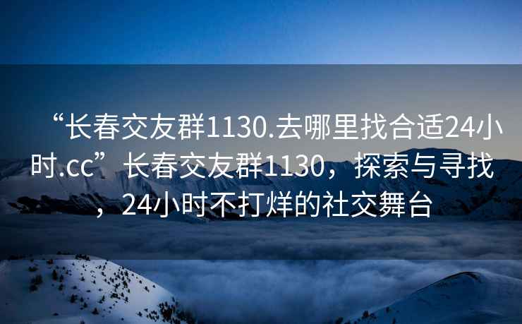 “長(cháng)春交友群1130.去哪里找合適24小時(shí).cc”長(cháng)春交友群1130，探索與尋找，24小時(shí)不打烊的社交舞臺