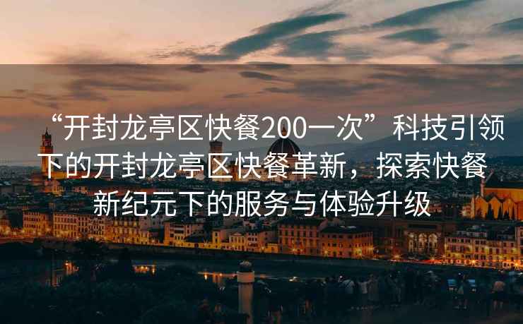 “開(kāi)封龍亭區快餐200一次”科技引領(lǐng)下的開(kāi)封龍亭區快餐革新，探索快餐新紀元下的服務(wù)與體驗升級