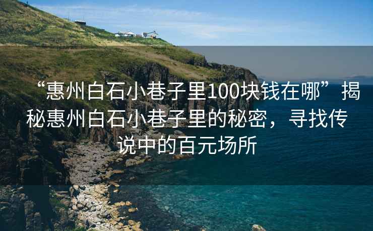 “惠州白石小巷子里100塊錢(qián)在哪”揭秘惠州白石小巷子里的秘密，尋找傳說(shuō)中的百元場(chǎng)所