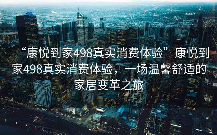“康悅到家498真實(shí)消費體驗”康悅到家498真實(shí)消費體驗，一場(chǎng)溫馨舒適的家居變革之旅