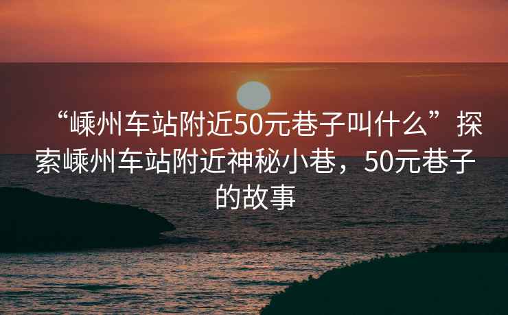 “嵊州車(chē)站附近50元巷子叫什么”探索嵊州車(chē)站附近神秘小巷，50元巷子的故事