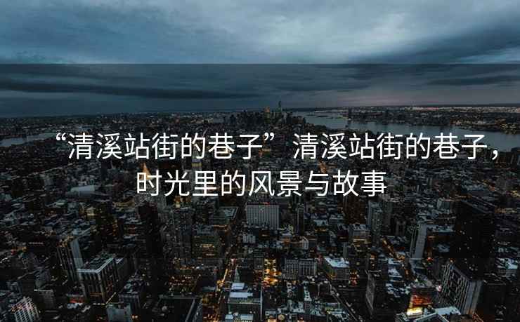 “清溪站街的巷子”清溪站街的巷子，時(shí)光里的風(fēng)景與故事