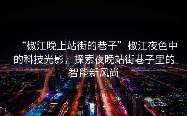 “椒江晚上站街的巷子”椒江夜色中的科技光影，探索夜晚站街巷子里的智能新風(fēng)尚