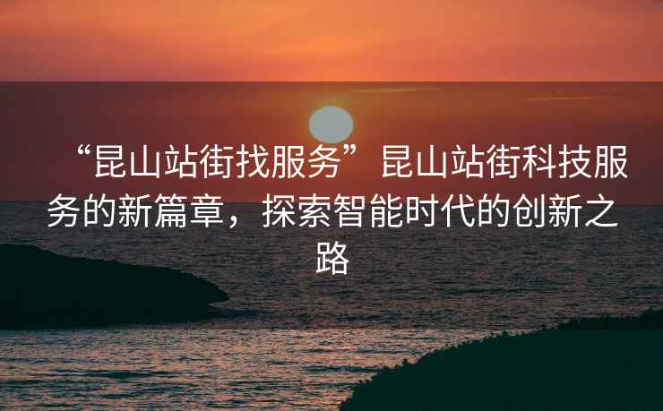 “昆山站街找服務(wù)”昆山站街科技服務(wù)的新篇章，探索智能時(shí)代的創(chuàng  )新之路
