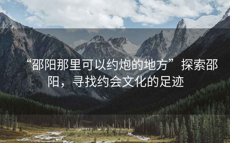 “邵陽(yáng)那里可以約炮的地方”探索邵陽(yáng)，尋找約會(huì )文化的足跡