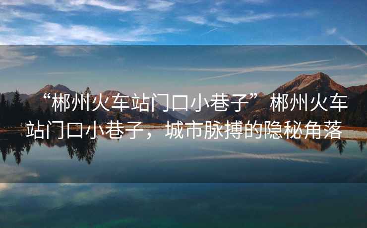 “郴州火車(chē)站門(mén)口小巷子”郴州火車(chē)站門(mén)口小巷子，城市脈搏的隱秘角落