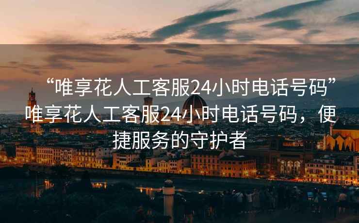 “唯享花人工客服24小時(shí)電話(huà)號碼”唯享花人工客服24小時(shí)電話(huà)號碼，便捷服務(wù)的守護者