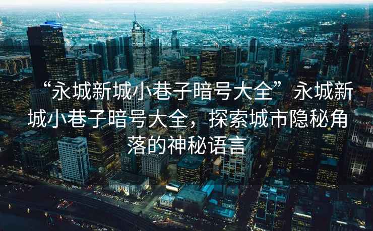 “永城新城小巷子暗號大全”永城新城小巷子暗號大全，探索城市隱秘角落的神秘語(yǔ)言