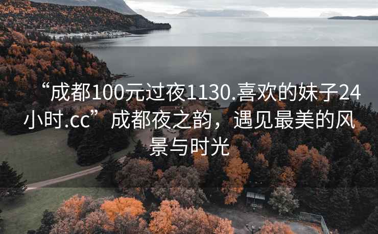 “成都100元過(guò)夜1130.喜歡的妹子24小時(shí).cc”成都夜之韻，遇見(jiàn)最美的風(fēng)景與時(shí)光