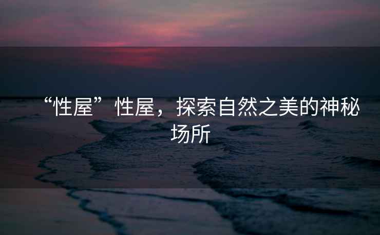 “性屋”性屋，探索自然之美的神秘場(chǎng)所