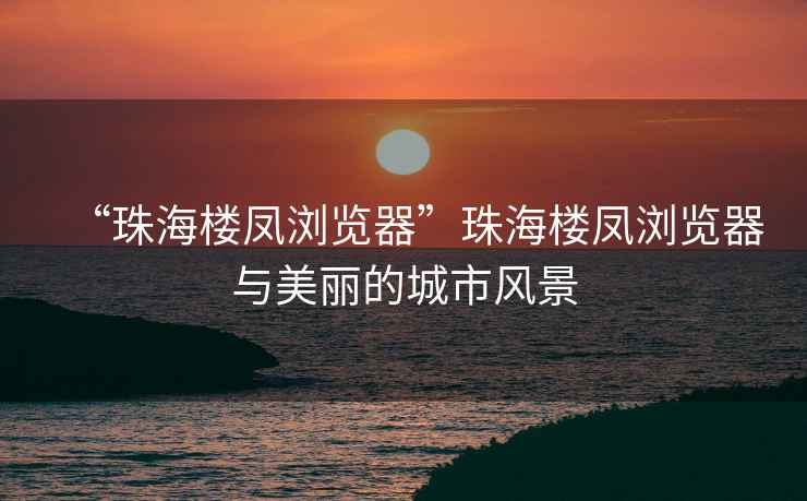 “珠海樓鳳瀏覽器”珠海樓鳳瀏覽器與美麗的城市風(fēng)景