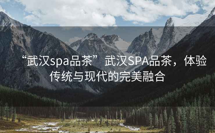 “武漢spa品茶”武漢SPA品茶，體驗傳統與現代的完美融合