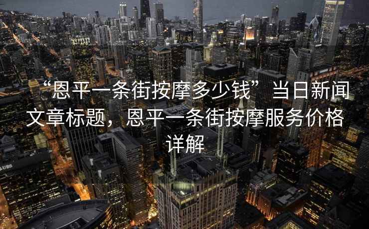 “恩平一條街按摩多少錢(qián)”當日新聞文章標題，恩平一條街按摩服務(wù)價(jià)格詳解