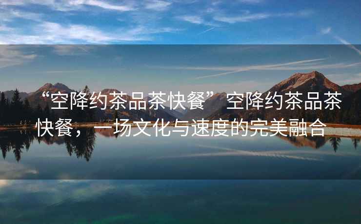 “空降約茶品茶快餐”空降約茶品茶快餐，一場(chǎng)文化與速度的完美融合