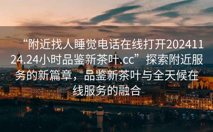 “附近找人睡覺(jué)電話(huà)在線(xiàn)打開(kāi)20241124.24小時(shí)品鑒新茶葉.cc”探索附近服務(wù)的新篇章，品鑒新茶葉與全天候在線(xiàn)服務(wù)的融合