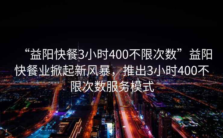 “益陽(yáng)快餐3小時(shí)400不限次數”益陽(yáng)快餐業(yè)掀起新風(fēng)暴，推出3小時(shí)400不限次數服務(wù)模式