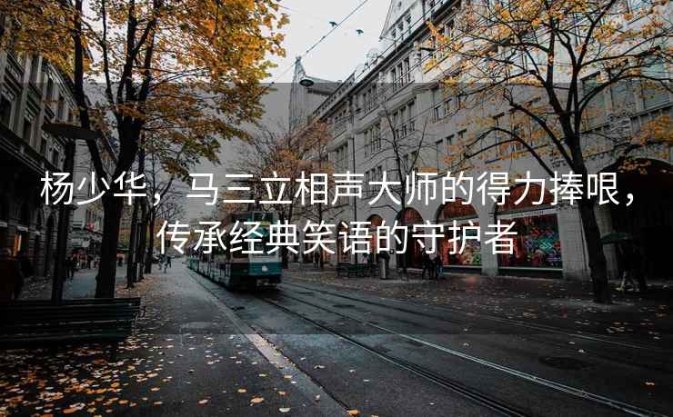 楊少華，馬三立相聲大師的得力捧哏，傳承經(jīng)典笑語(yǔ)的守護者
