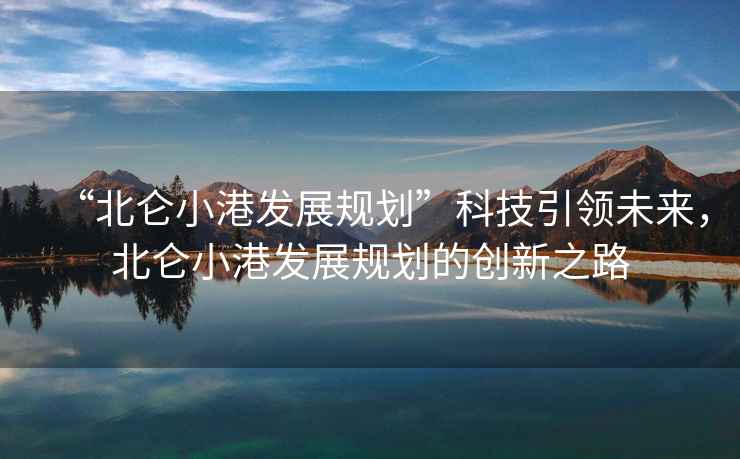 “北侖小港發(fā)展規劃”科技引領(lǐng)未來(lái)，北侖小港發(fā)展規劃的創(chuàng  )新之路