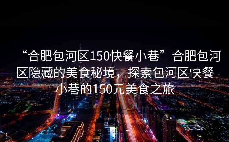 “合肥包河區150快餐小巷”合肥包河區隱藏的美食秘境，探索包河區快餐小巷的150元美食之旅