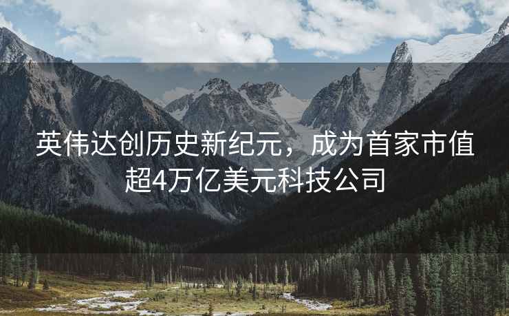 英偉達創(chuàng  )歷史新紀元，成為首家市值超4萬(wàn)億美元科技公司