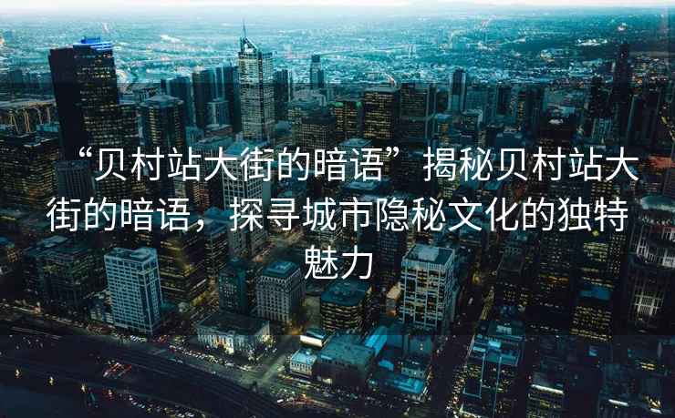 “貝村站大街的暗語(yǔ)”揭秘貝村站大街的暗語(yǔ)，探尋城市隱秘文化的獨特魅力