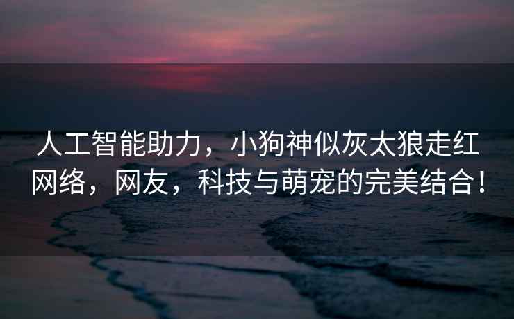 人工智能助力，小狗神似灰太狼走紅網(wǎng)絡(luò )，網(wǎng)友，科技與萌寵的完美結合！