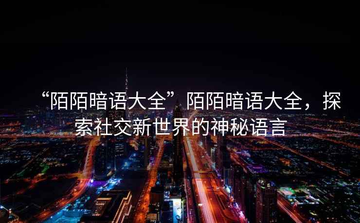 “陌陌暗語(yǔ)大全”陌陌暗語(yǔ)大全，探索社交新世界的神秘語(yǔ)言
