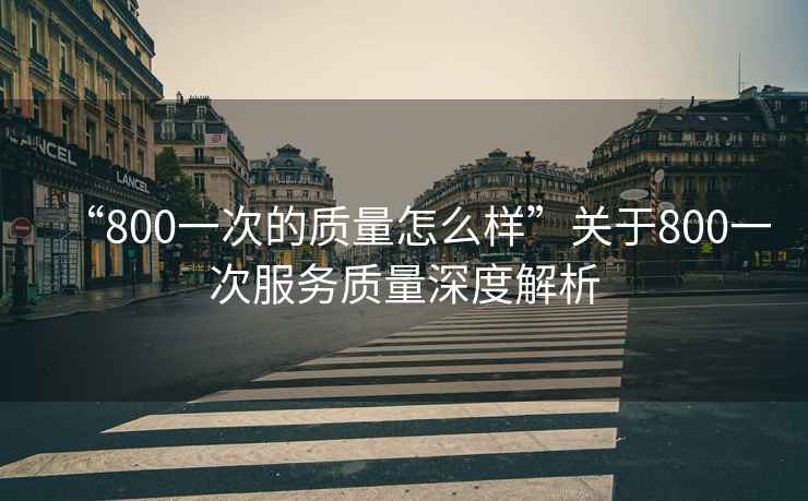 “800一次的質(zhì)量怎么樣”關(guān)于800一次服務(wù)質(zhì)量深度解析